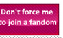 Don't force me to join a fandom