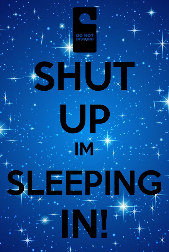 SHUT UP IM SLEEPING IN!