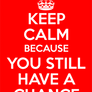 Keep Calm Because You Still Have a Chance