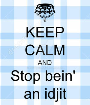 Keep Calm and Stop Bein' an Idjit