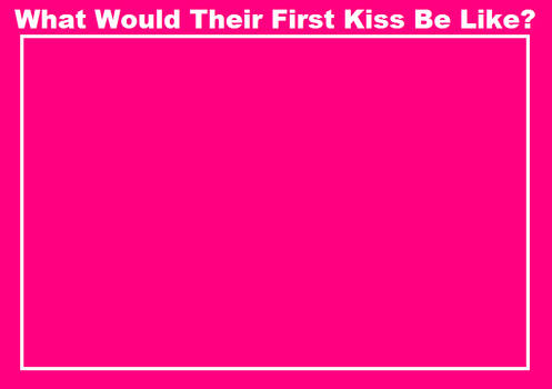 What Would Their First Kiss Be Like? (blank)