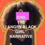 END THE ANGRY BLACK GIRL NARRATIVE