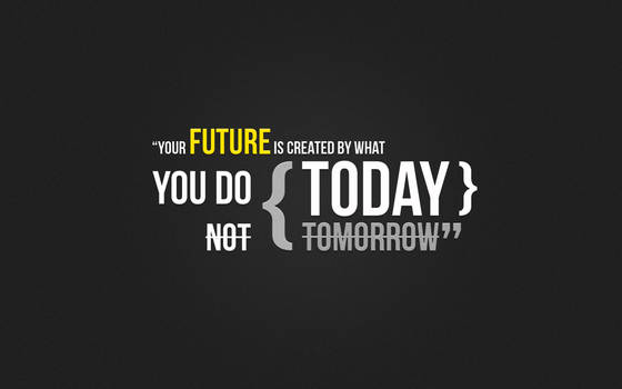 Your future is created by...
