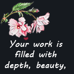 Your work is filled with depth, beauty, and feelin