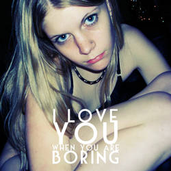 I love you whe you are boring