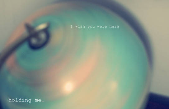 wish you were here, holding me