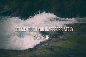 LET ME TOUCH YOU INAPPROPRIATELY BABYGURL