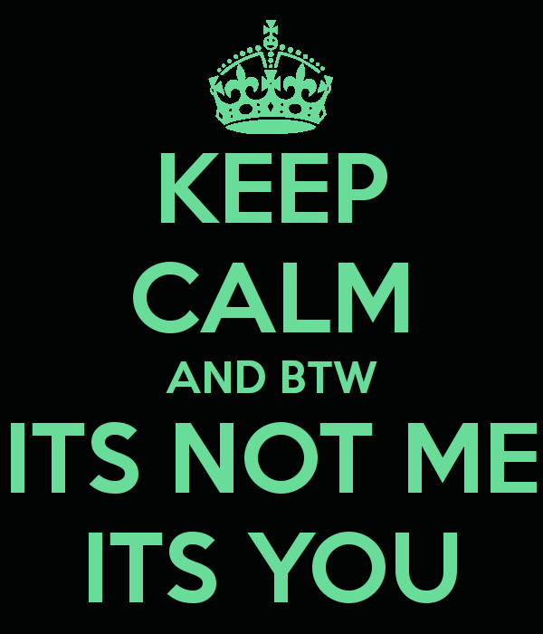 Keep Calm and btw its not me its you
