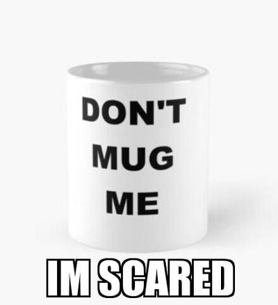 DONT MUG ME IM SCARED