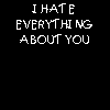 I hate everything about you..