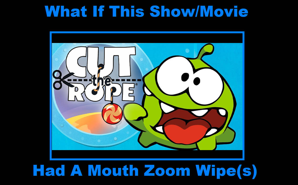 What If Cut The Rope had a Mouth Zoom Wipe by ToonimalHenry90 on DeviantArt What If Cut The Rope had a Mouth Zoom Wipe by ToonimalHenry90 on DeviantArt