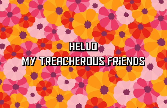 Hello, My Treacherous Friends