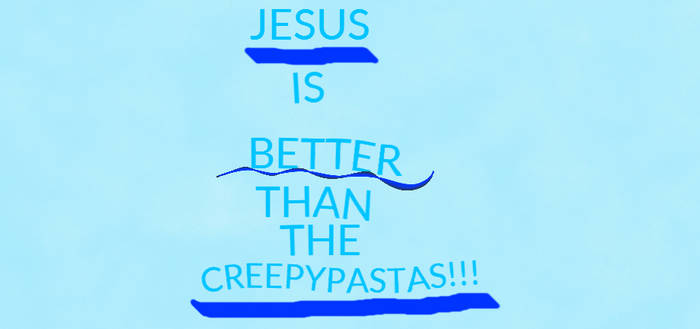 JESUS IS BETTER THAN THE CREEPYPASTAS!!!!!!!!!!!!!
