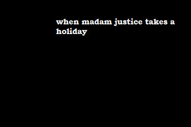 When Madam Justice takes a holiday