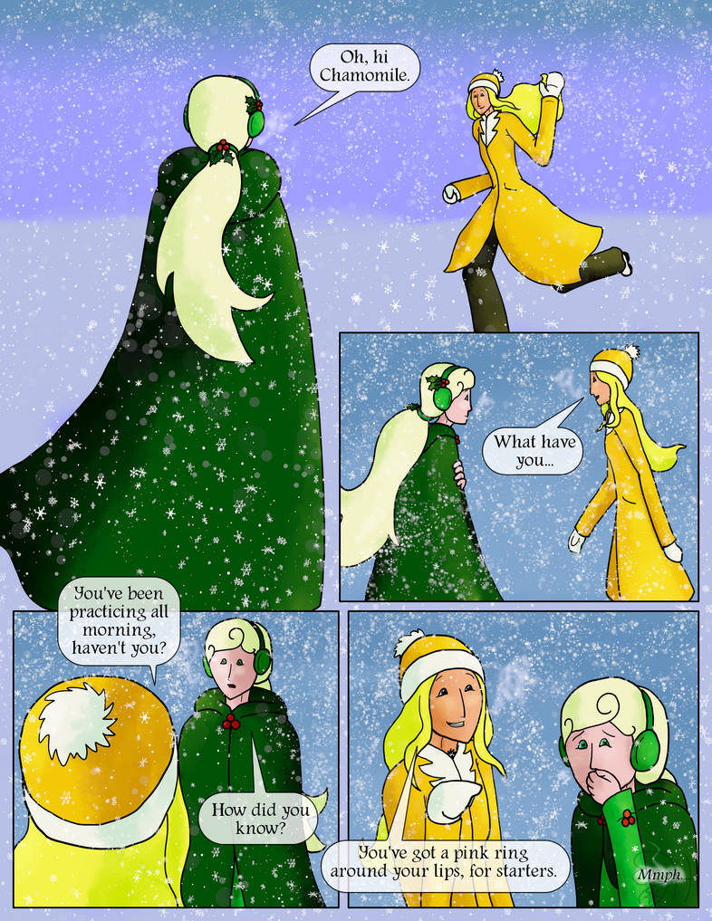 Chamomile runs up to meet her.  Holly: Oh, hi Chamomile.  Chamomile: What have you...  You've been practicing all morning, haven't you?  Holly: How did you know?  Chamomile: You've got a pink ring around your lips, for starters.  Holly (instinctively covering her mouth): Mmph.